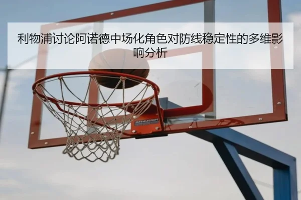利物浦讨论阿诺德中场化角色对防线稳定性的多维影响分析